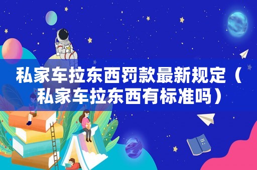 私家車拉東西罰款最新規定（私家車拉東西有標準嗎）