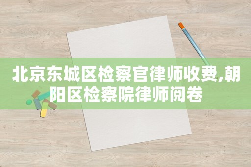 北京東城區檢察官律師收費,朝陽區檢察院律師閱卷