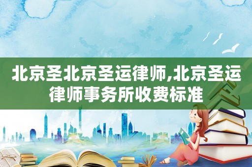 北京圣北京圣運律師,北京圣運律師事務(wù)所收費標(biāo)準(zhǔn)