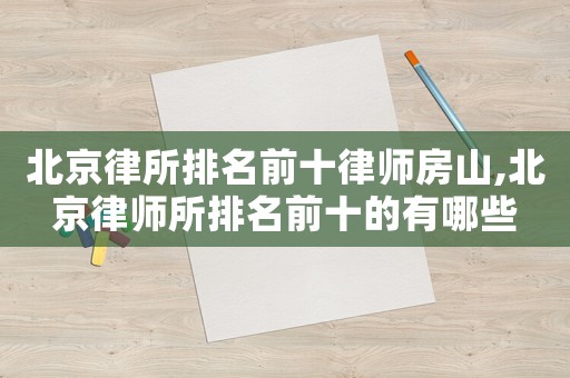 北京律所排名前十律師房山,北京律師所排名前十的有哪些