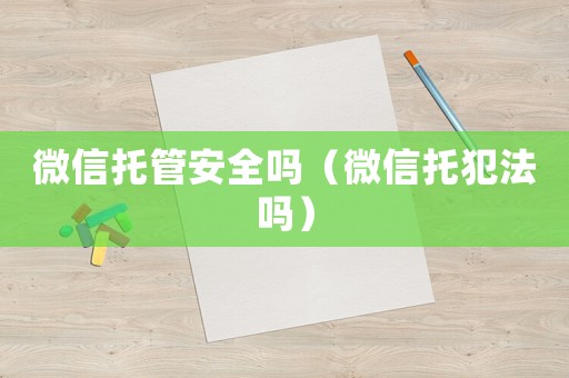 微信托管安全嗎（微信托犯法嗎）