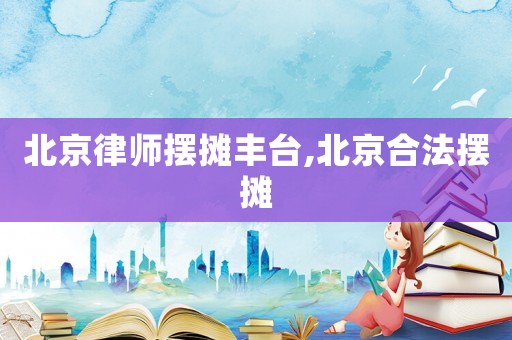 北京律師擺攤豐臺,北京合法擺攤