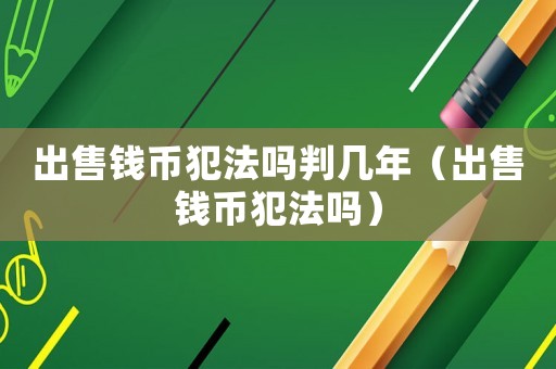 出售錢幣犯法嗎判幾年（出售錢幣犯法嗎）