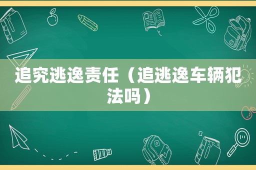 追究逃逸責(zé)任（追逃逸車輛犯法嗎）
