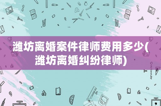 濰坊離婚案件律師費用多少(濰坊離婚糾紛律師)