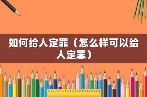 如何給人定罪（怎么樣可以給人定罪）