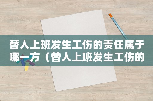 替人上班發生工傷的責任屬于哪一方（替人上班發生工傷的證明怎么寫）