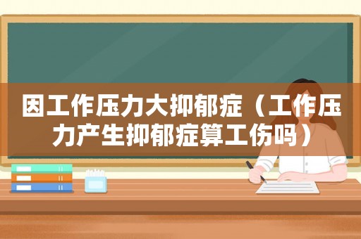 因工作壓力大抑郁癥（工作壓力產生抑郁癥算工傷嗎）