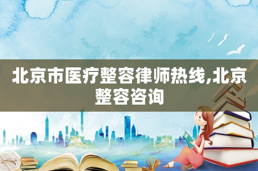 北京市醫(yī)療整容律師熱線,北京整容咨詢