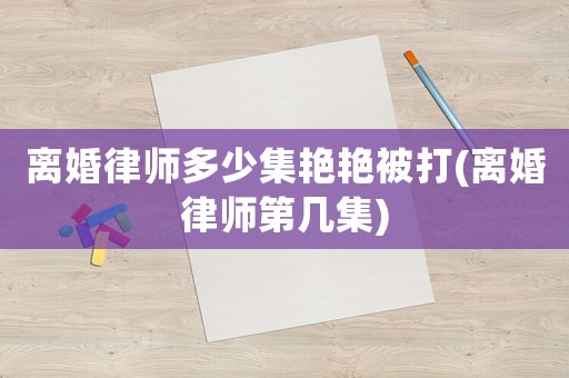 離婚律師多少集艷艷被打(離婚律師第幾集)