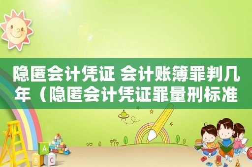 隱匿會(huì)計(jì)憑證 會(huì)計(jì)賬簿罪判幾年（隱匿會(huì)計(jì)憑證罪量刑標(biāo)準(zhǔn)）