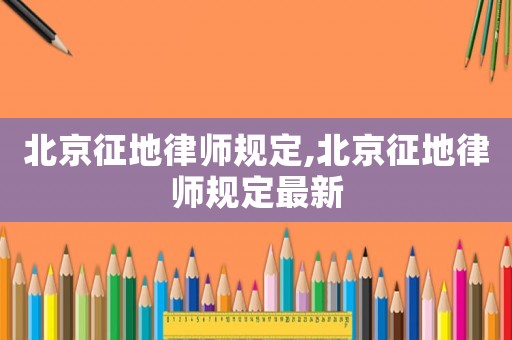 北京征地律師規定,北京征地律師規定最新