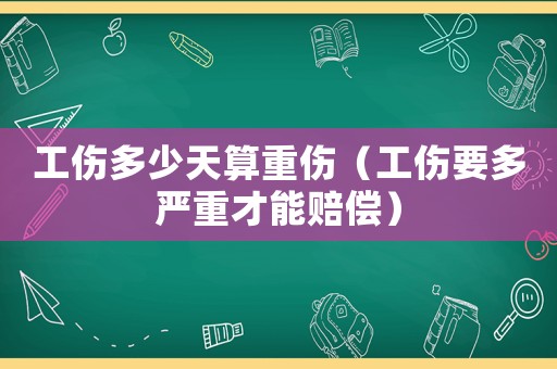 工傷多少天算重傷（工傷要多嚴重才能賠償）