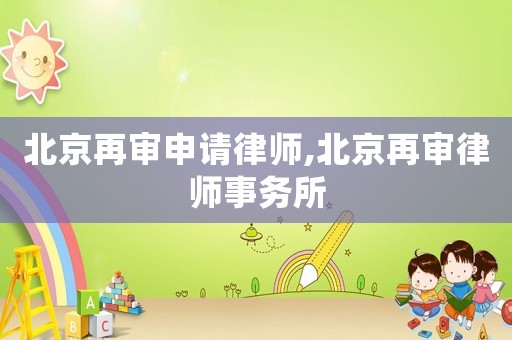 北京再審申請律師,北京再審律師事務所