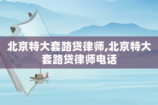 北京特大套路貸律師,北京特大套路貸律師電話