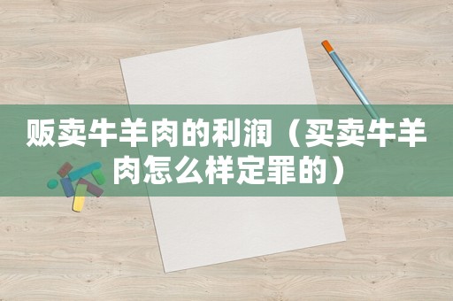 販賣牛羊肉的利潤(rùn)（買賣牛羊肉怎么樣定罪的）