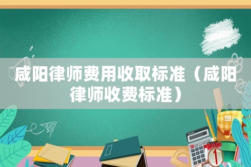 咸陽律師費用收取標準（咸陽律師收費標準）