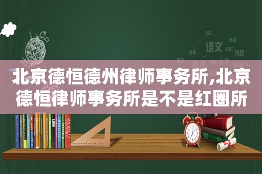 北京德恒德州律師事務所,北京德恒律師事務所是不是紅圈所