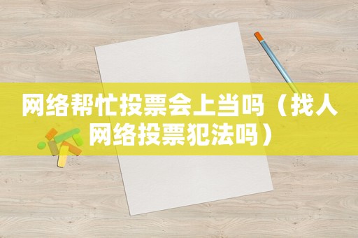 網絡幫忙投票會上當嗎（找人網絡投票犯法嗎）
