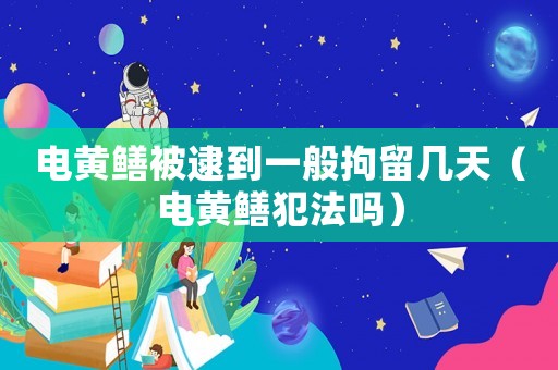 電黃鱔被逮到一般拘留幾天（電黃鱔犯法嗎）