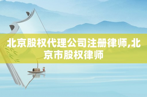 北京股權(quán)代理公司注冊律師,北京市股權(quán)律師