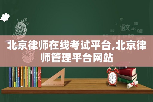 北京律師在線考試平臺,北京律師管理平臺網站