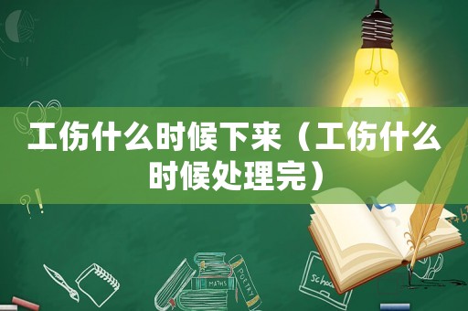 工傷什么時候下來（工傷什么時候處理完）