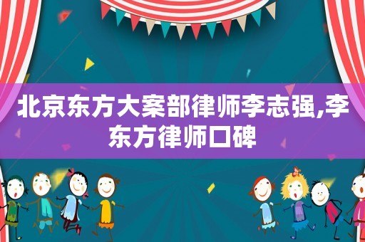 北京東方大案部律師李志強,李東方律師口碑