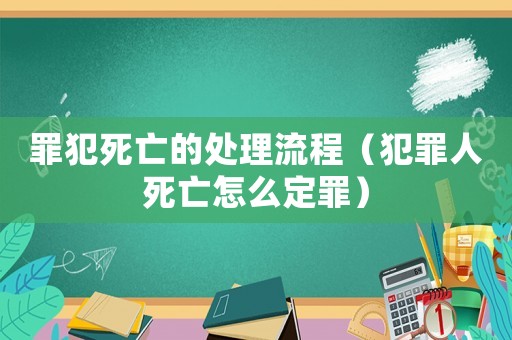 罪犯死亡的處理流程（犯罪人死亡怎么定罪）