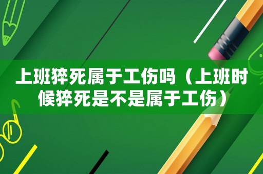 上班猝死屬于工傷嗎（上班時候猝死是不是屬于工傷）