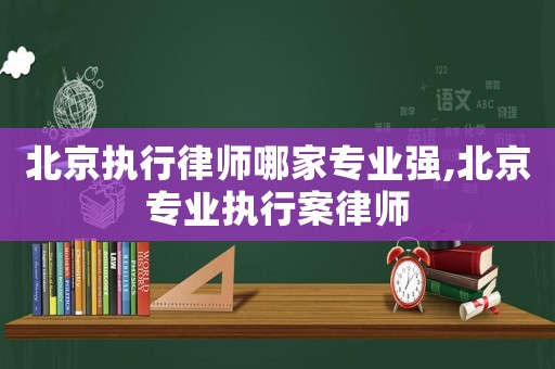 北京執行律師哪家專業強,北京專業執行案律師