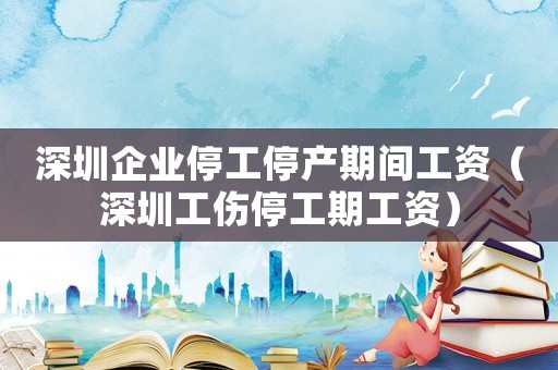 深圳企業(yè)停工停產(chǎn)期間工資（深圳工傷停工期工資）