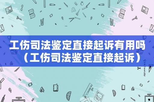 工傷司法鑒定直接起訴有用嗎（工傷司法鑒定直接起訴）