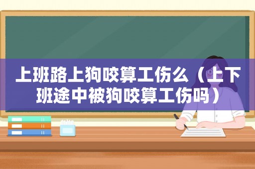 上班路上狗咬算工傷么（上下班途中被狗咬算工傷嗎）