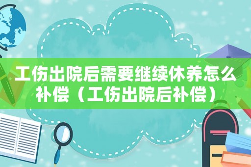 工傷出院后需要繼續休養怎么補償（工傷出院后補償）