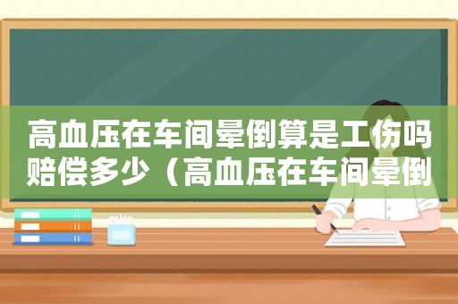 高血壓在車(chē)間暈倒算是工傷嗎賠償多少（高血壓在車(chē)間暈倒算是工傷嗎）