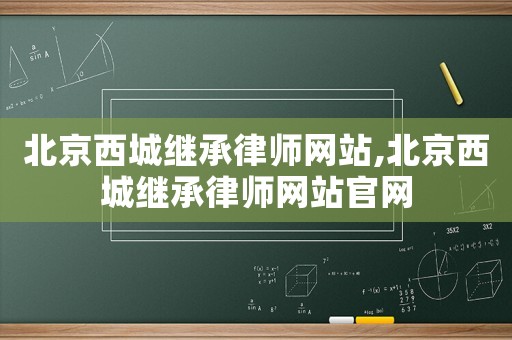 北京西城繼承律師網(wǎng)站,北京西城繼承律師網(wǎng)站官網(wǎng)
