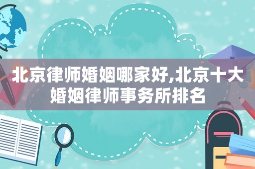 北京律師婚姻哪家好,北京十大婚姻律師事務所排名