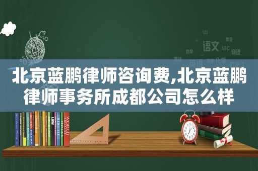 北京藍鵬律師咨詢費,北京藍鵬律師事務所成都公司怎么樣