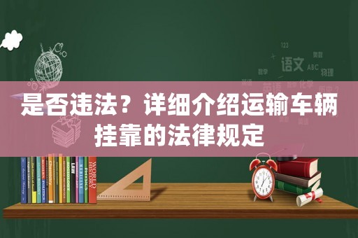 是否違法？詳細介紹運輸車輛掛靠的法律規定