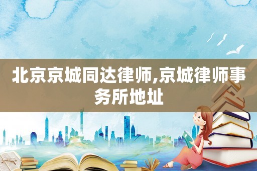北京京城同達律師,京城律師事務(wù)所地址
