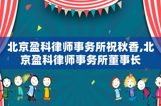北京盈科律師事務所祝秋香,北京盈科律師事務所董事長