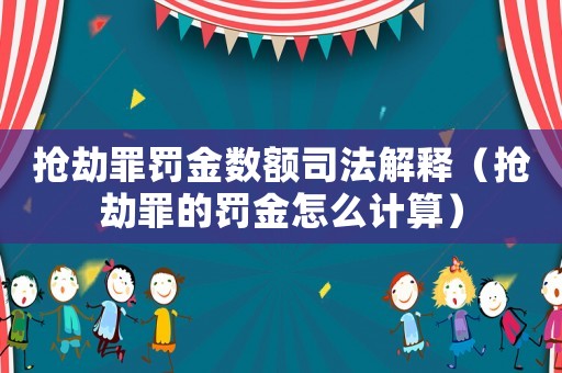 搶劫罪罰金數額司法解釋（搶劫罪的罰金怎么計算）