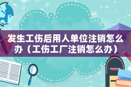 發生工傷后用人單位注銷怎么辦（工傷工廠注銷怎么辦）