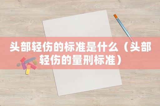 頭部輕傷的標準是什么（頭部輕傷的量刑標準）