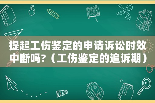提起工傷鑒定的申請訴訟時效中斷嗎?（工傷鑒定的追訴期）