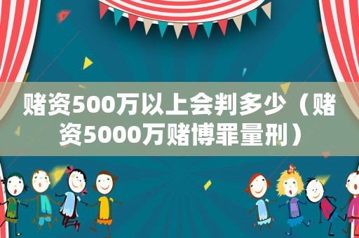 賭資500萬以上會判多少（賭資5000萬賭博罪量刑）
