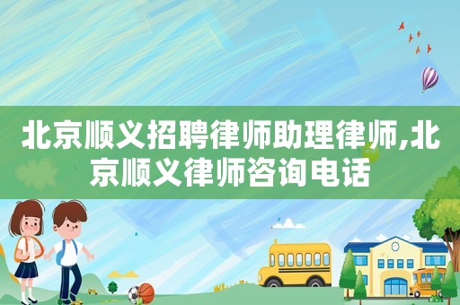 北京順義招聘律師助理律師,北京順義律師咨詢電話