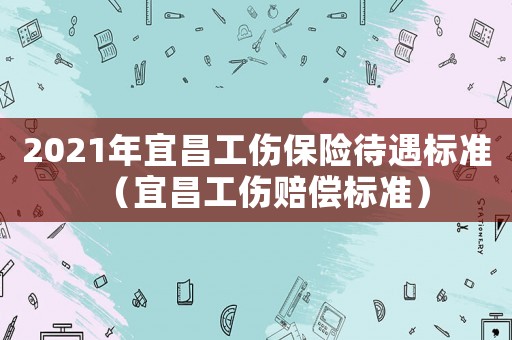 2021年宜昌工傷保險待遇標準（宜昌工傷賠償標準）