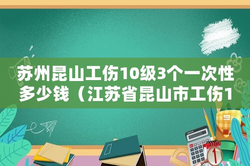 蘇州昆山工傷10級3個一次性多少錢（江蘇省昆山市工傷10級多少錢）